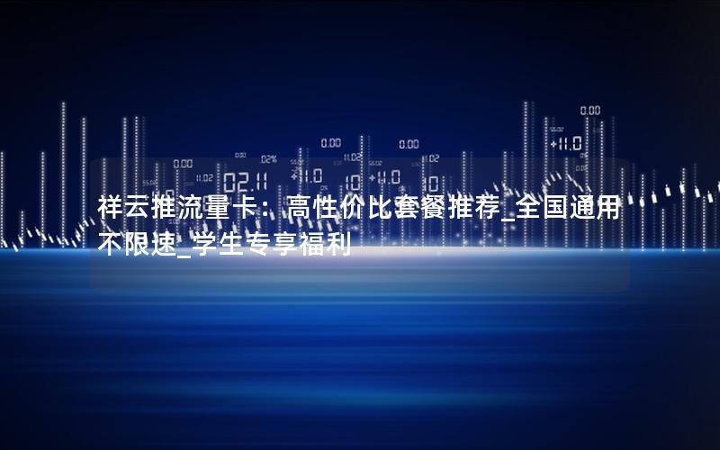 祥云推流量卡：高性价比套餐推荐_全国通用不限速_学生专享福利
