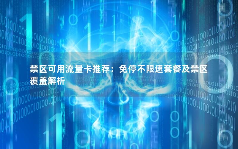 禁区可用流量卡推荐：免停不限速套餐及禁区覆盖解析
