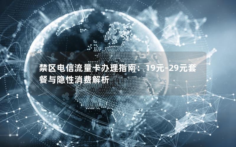 禁区电信流量卡办理指南：19元-29元套餐与隐性消费解析