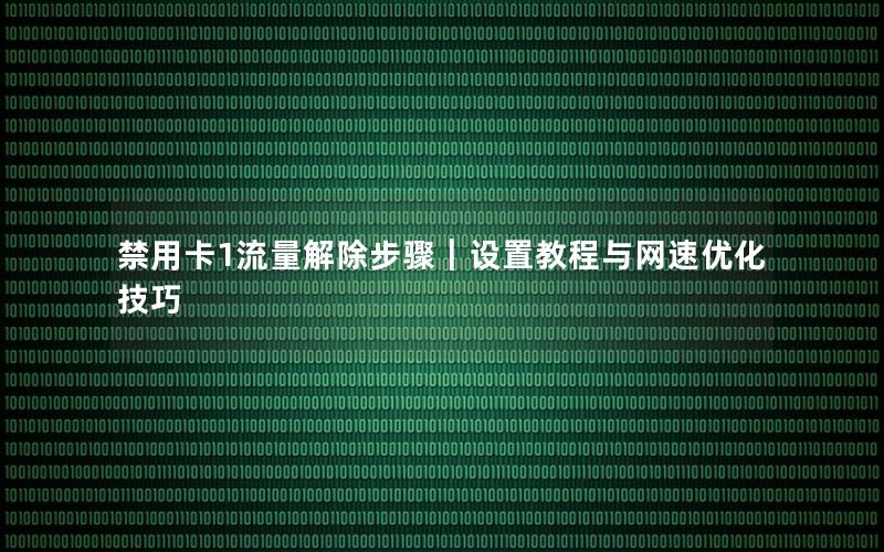 禁用卡1流量解除步骤｜设置教程与网速优化技巧