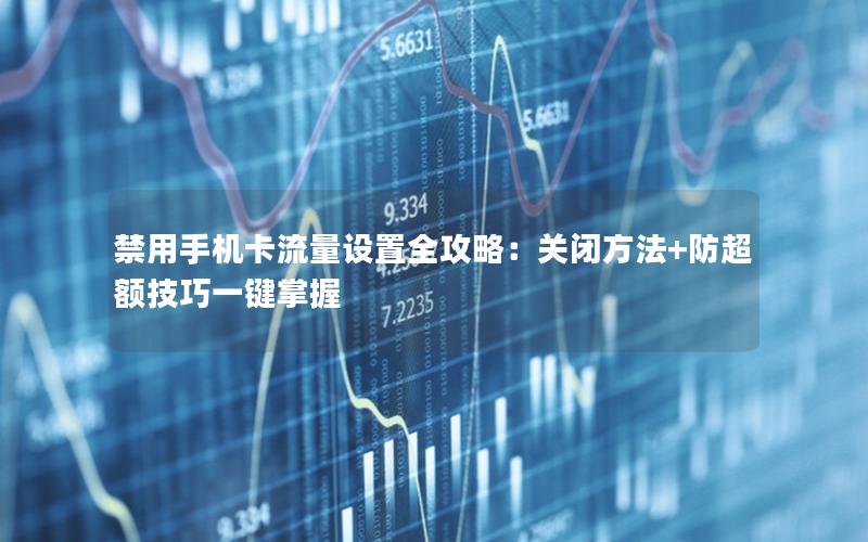 禁用手机卡流量设置全攻略：关闭方法+防超额技巧一键掌握
