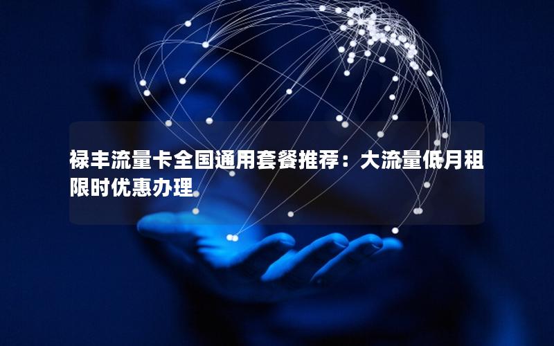 禄丰流量卡全国通用套餐推荐：大流量低月租限时优惠办理
