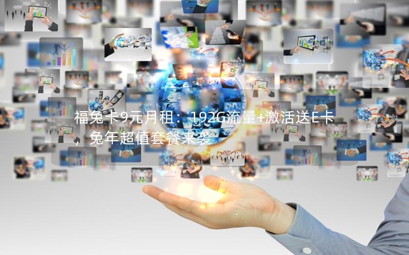 福兔卡9元月租：192G流量+激活送E卡，兔年超值套餐来袭