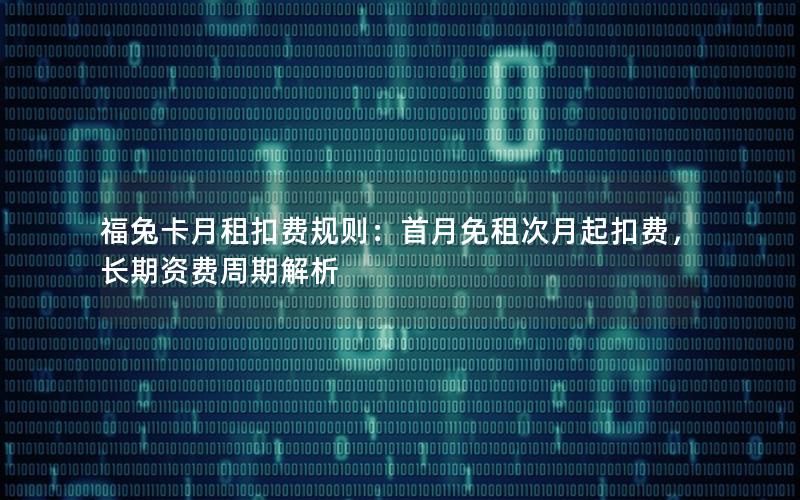 福兔卡月租扣费规则：首月免租次月起扣费，长期资费周期解析