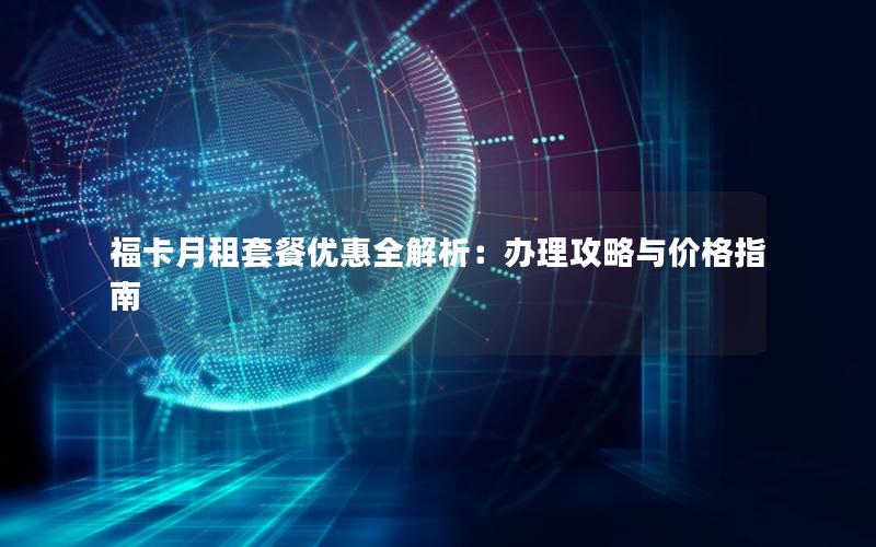 福卡月租套餐优惠全解析：办理攻略与价格指南