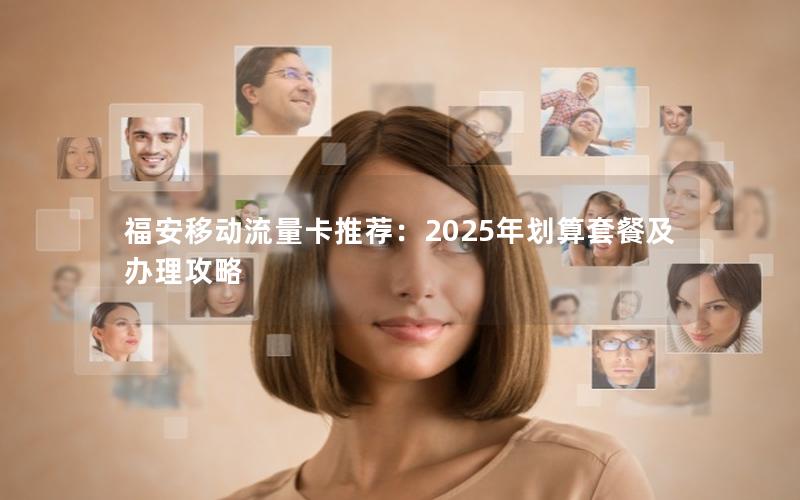 福安移动流量卡推荐：2025年划算套餐及办理攻略