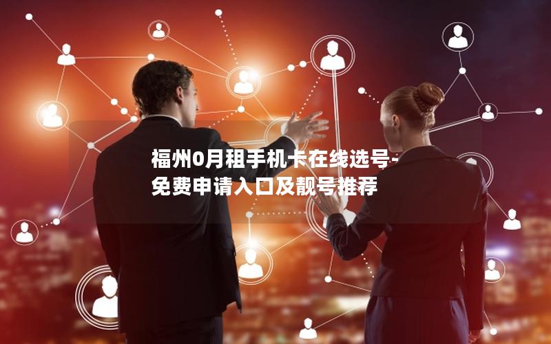 福州0月租手机卡在线选号-免费申请入口及靓号推荐