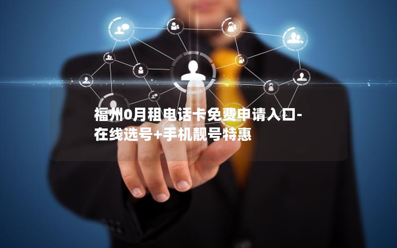 福州0月租电话卡免费申请入口-在线选号+手机靓号特惠