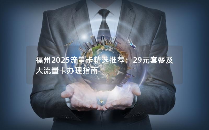 福州2025流量卡精选推荐：29元套餐及大流量卡办理指南