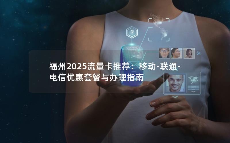 福州2025流量卡推荐：移动-联通-电信优惠套餐与办理指南