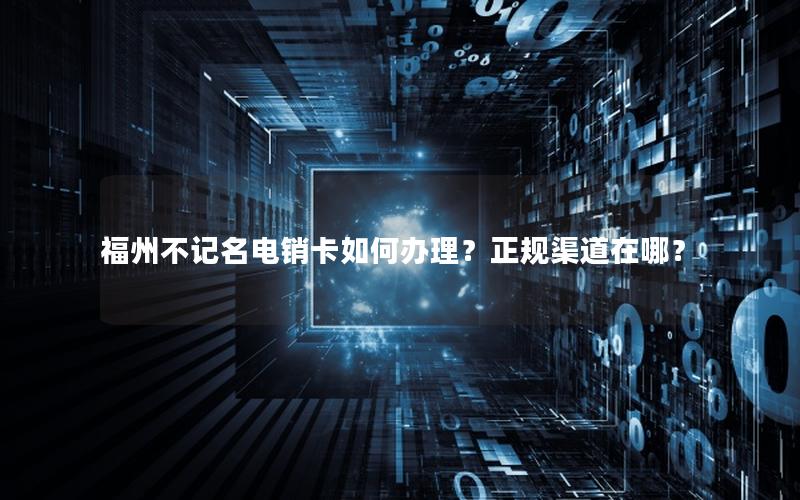 福州不记名电销卡如何办理？正规渠道在哪？