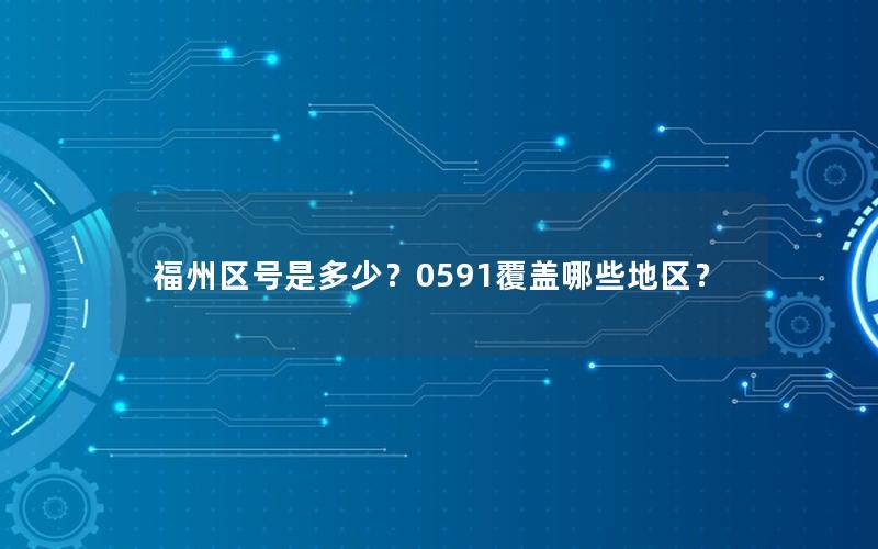 福州区号是多少？0591覆盖哪些地区？