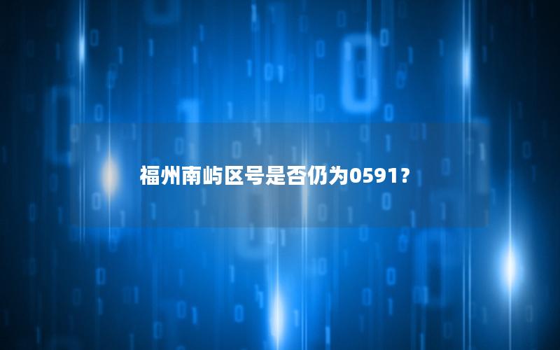 福州南屿区号是否仍为0591？