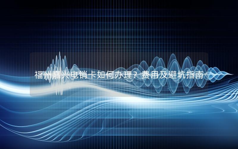 福州嘉兴电销卡如何办理？费用及避坑指南