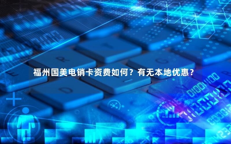福州国美电销卡资费如何？有无本地优惠？
