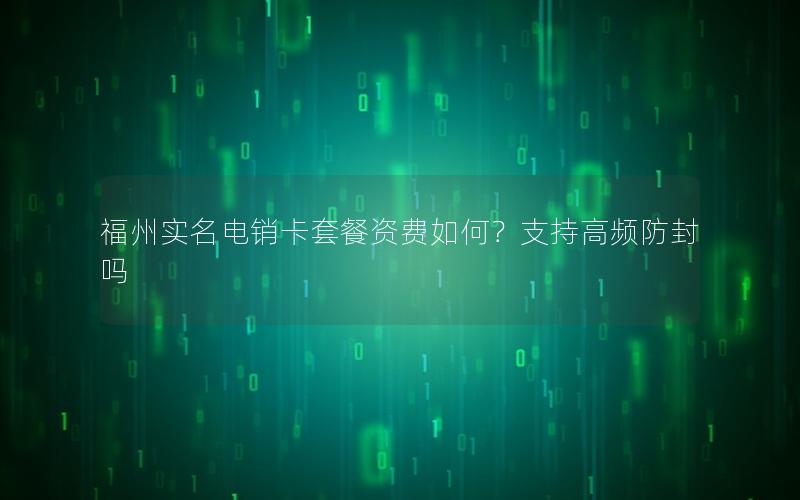 福州实名电销卡套餐资费如何？支持高频防封吗
