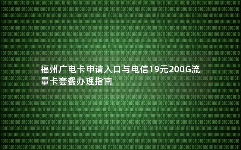 福州广电卡申请入口与电信19元200G流量卡套餐办理指南