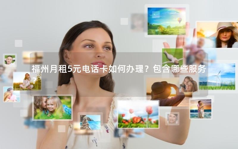 福州月租5元电话卡如何办理？包含哪些服务？