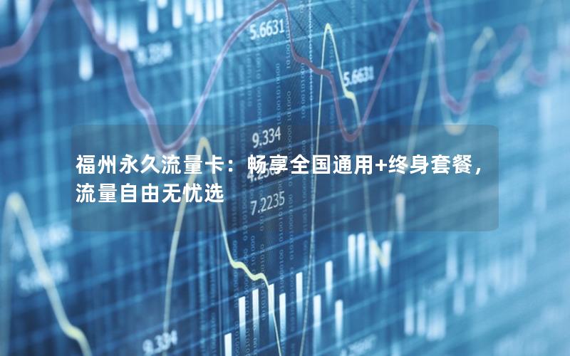 福州永久流量卡：畅享全国通用+终身套餐，流量自由无忧选