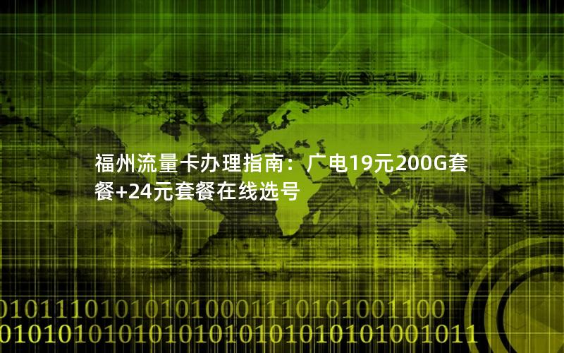 福州流量卡办理指南：广电19元200G套餐+24元套餐在线选号