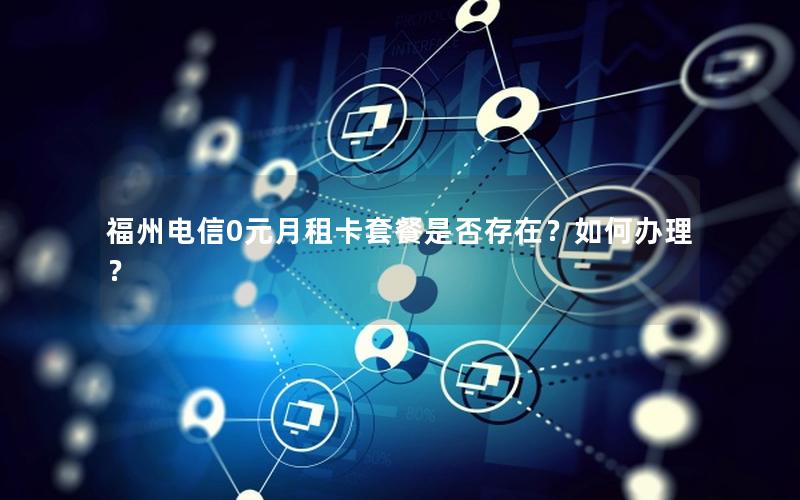 福州电信0元月租卡套餐是否存在？如何办理？
