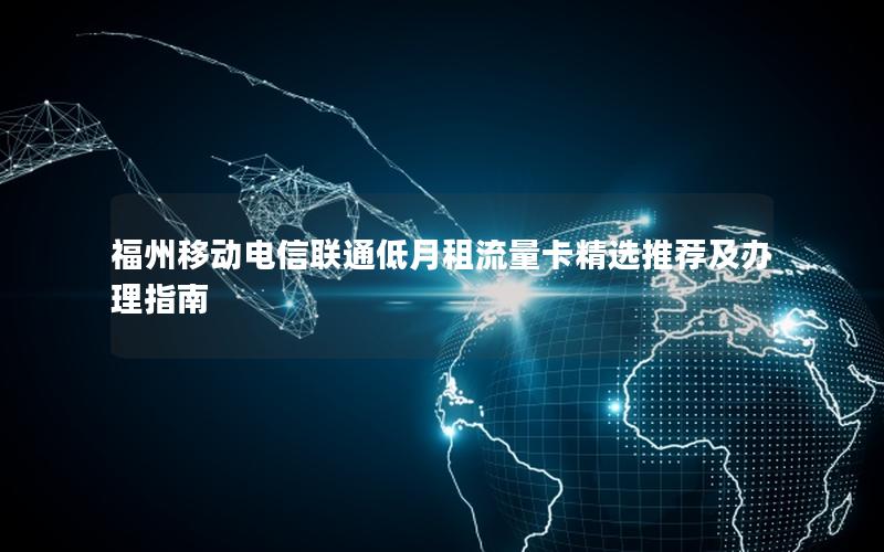 福州移动电信联通低月租流量卡精选推荐及办理指南