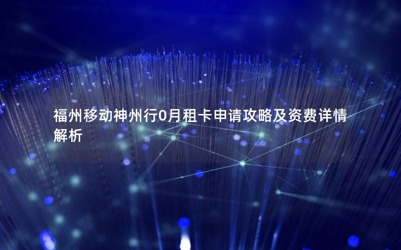 福州移动神州行0月租卡申请攻略及资费详情解析