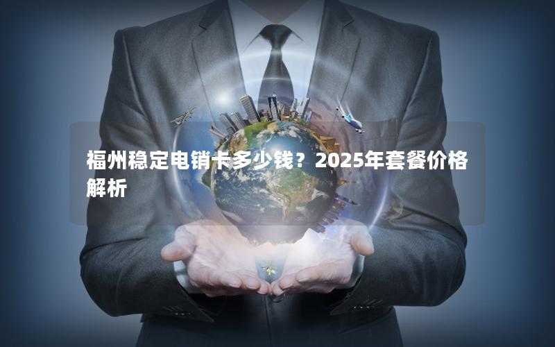 福州稳定电销卡多少钱？2025年套餐价格解析