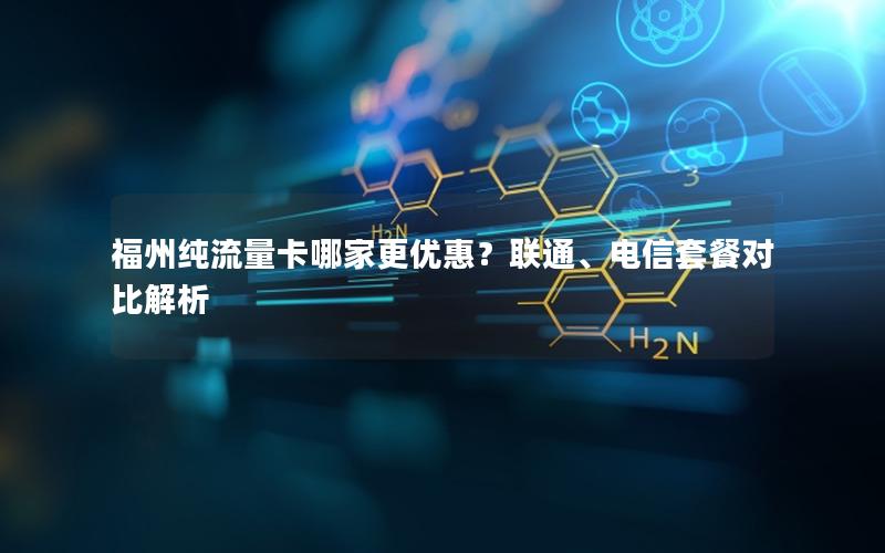 福州纯流量卡哪家更优惠？联通、电信套餐对比解析