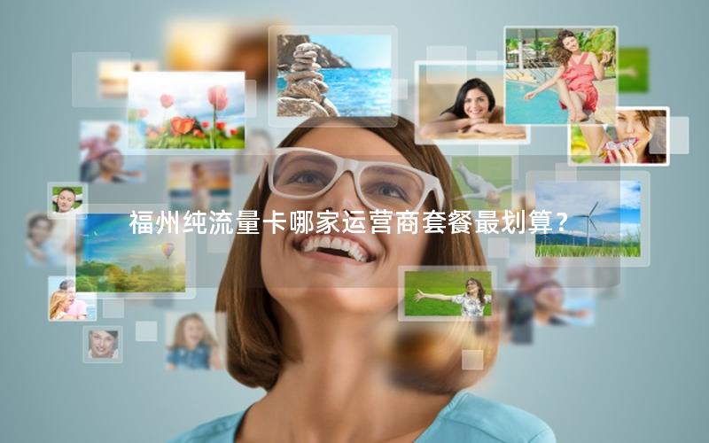 福州纯流量卡哪家运营商套餐最划算？
