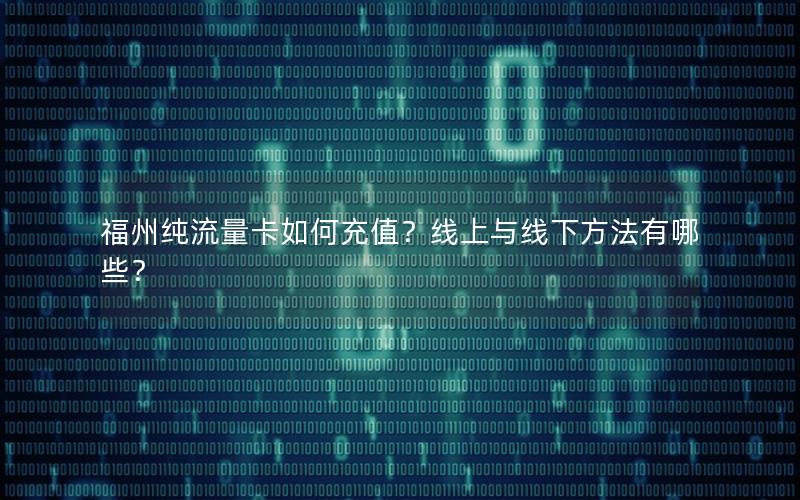 福州纯流量卡如何充值？线上与线下方法有哪些？