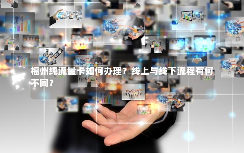 福州纯流量卡如何办理？线上与线下流程有何不同？