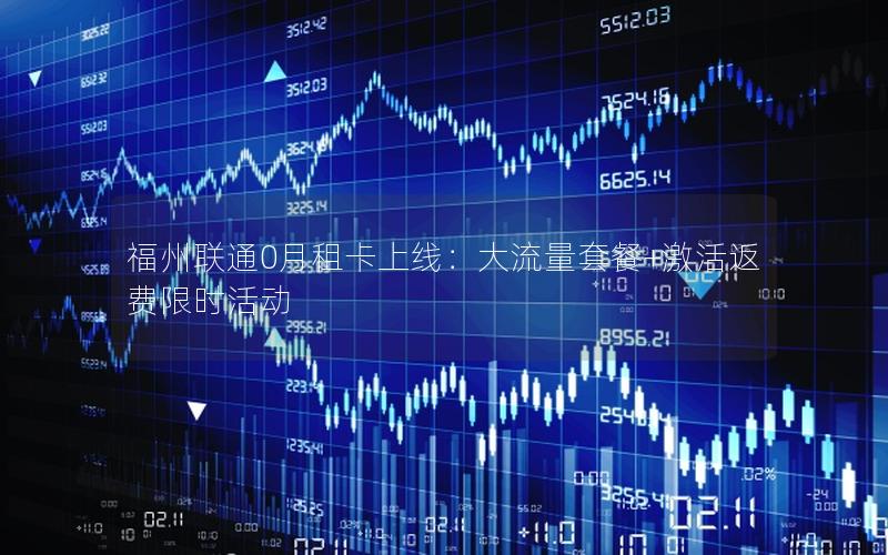 福州联通0月租卡上线：大流量套餐+激活返费限时活动