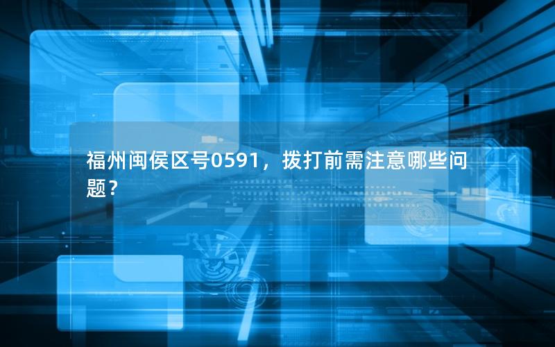 福州闽侯区号0591，拨打前需注意哪些问题？