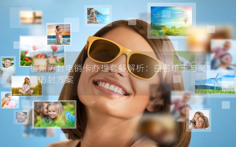 福州防封电销卡办理套餐解析：白名单卡与高频防封方案