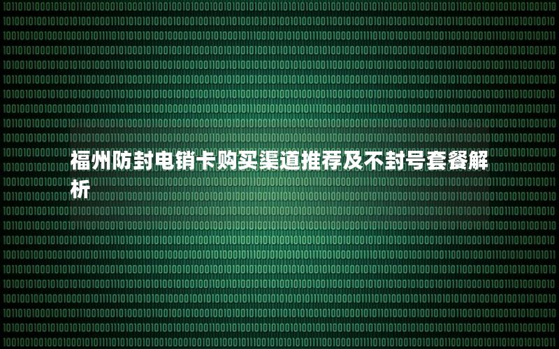 福州防封电销卡购买渠道推荐及不封号套餐解析