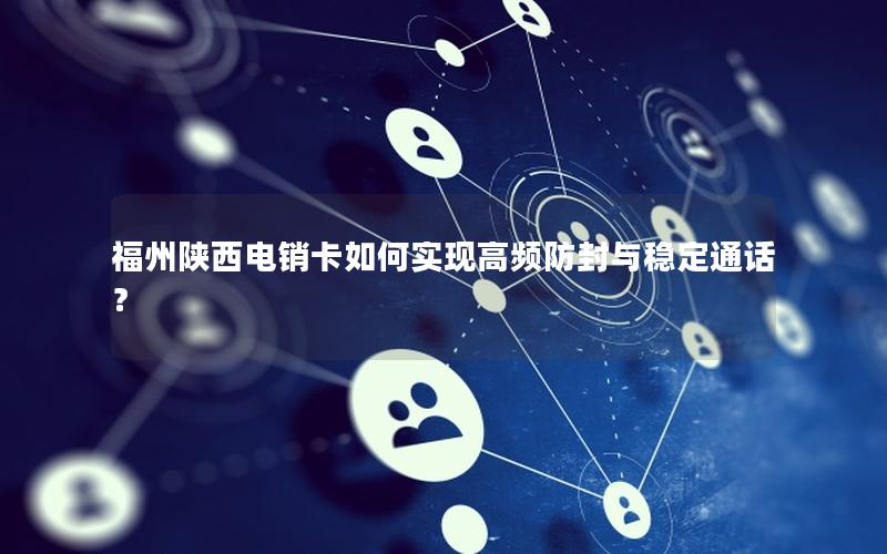 福州陕西电销卡如何实现高频防封与稳定通话？