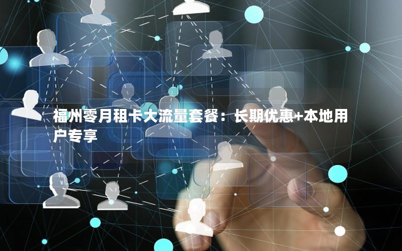 福州零月租卡大流量套餐：长期优惠+本地用户专享