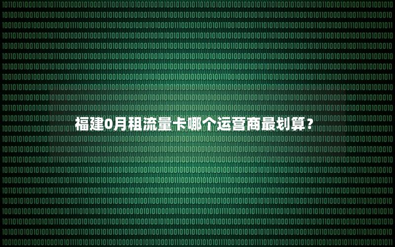 福建0月租流量卡哪个运营商最划算？