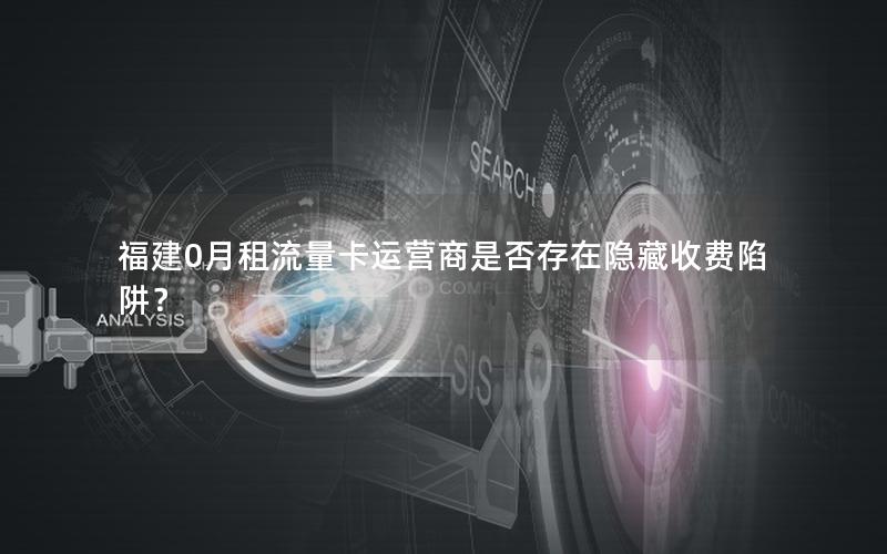 福建0月租流量卡运营商是否存在隐藏收费陷阱？