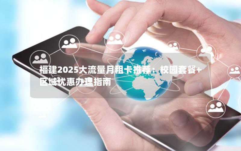 福建2025大流量月租卡推荐：校园套餐+区域优惠办理指南