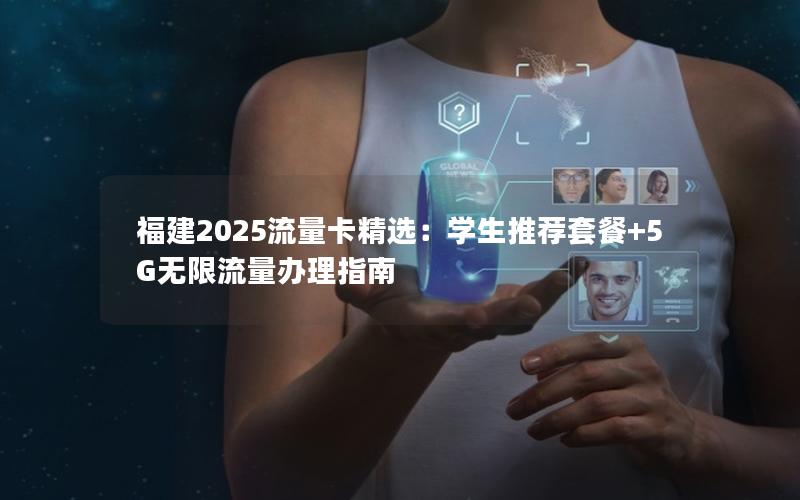福建2025流量卡精选：学生推荐套餐+5G无限流量办理指南