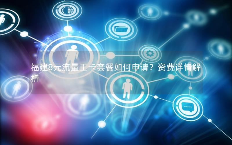 福建8元流量王卡套餐如何申请？资费详情解析