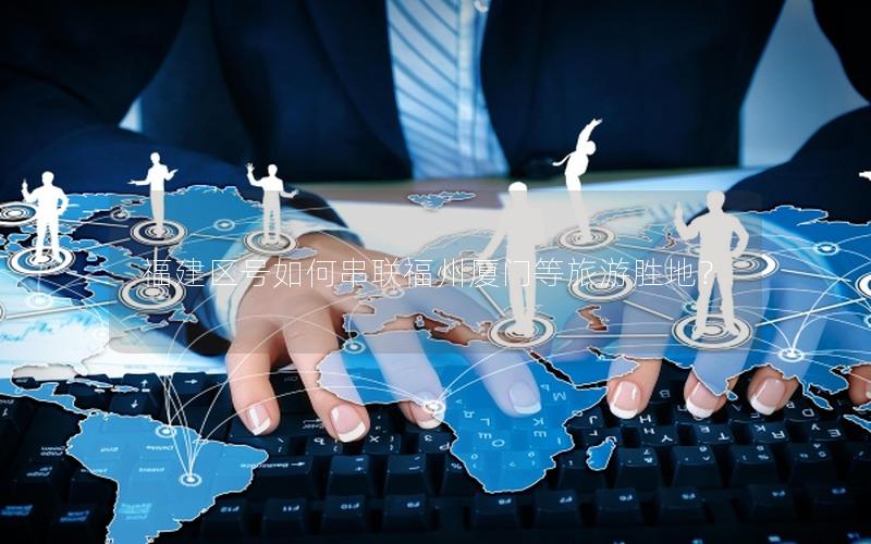 福建区号如何串联福州厦门等旅游胜地？
