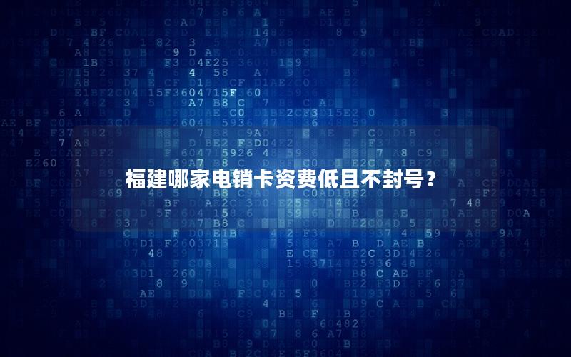 福建哪家电销卡资费低且不封号？