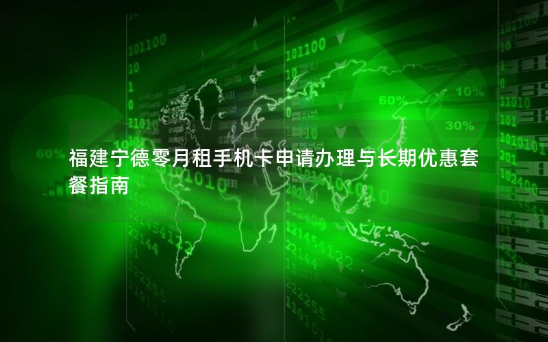 福建宁德零月租手机卡申请办理与长期优惠套餐指南
