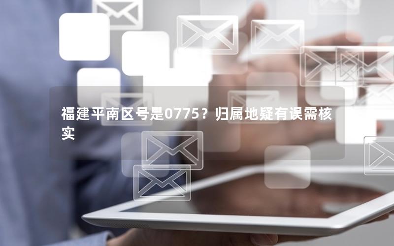 福建平南区号是0775？归属地疑有误需核实