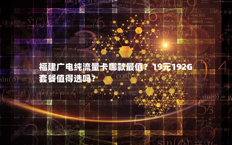 福建广电纯流量卡哪款最值？19元192G套餐值得选吗？