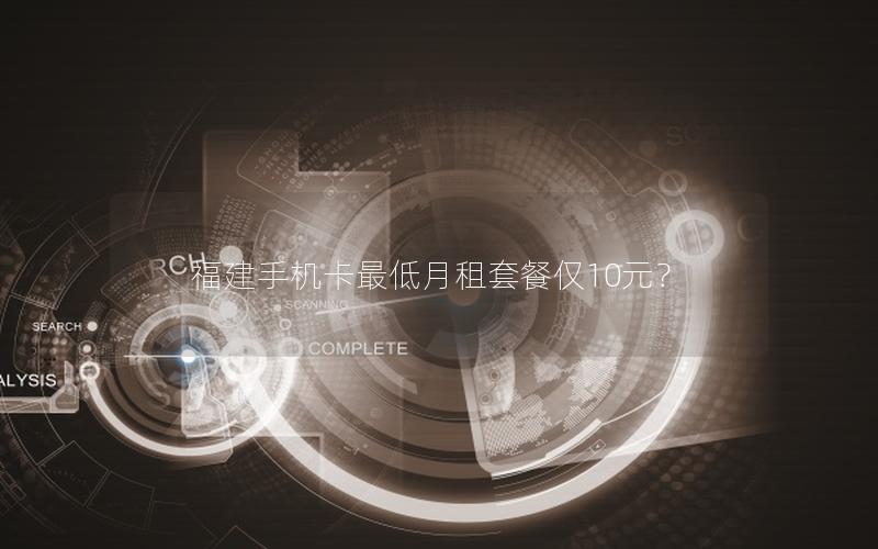 福建手机卡最低月租套餐仅10元？