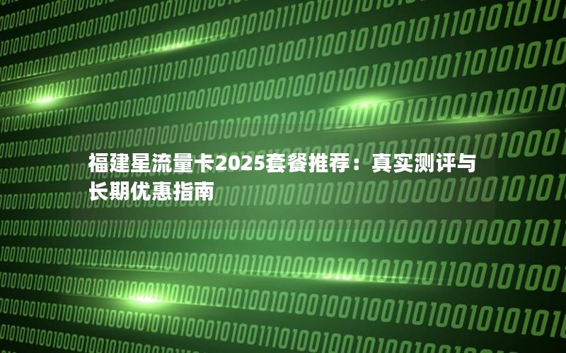 福建星流量卡2025套餐推荐：真实测评与长期优惠指南